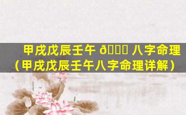 甲戌戊辰壬午 🐟 八字命理（甲戌戊辰壬午八字命理详解）